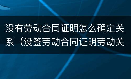 没有劳动合同证明怎么确定关系（没签劳动合同证明劳动关系的有效证明材料）