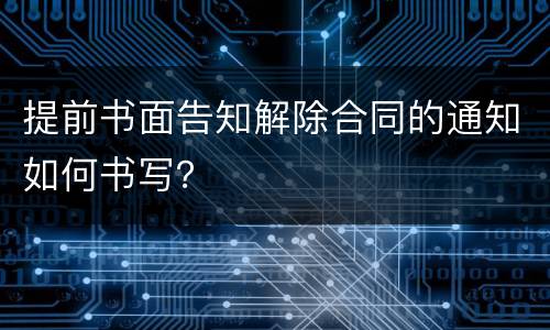 提前书面告知解除合同的通知如何书写？