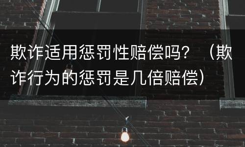 欺诈适用惩罚性赔偿吗？（欺诈行为的惩罚是几倍赔偿）