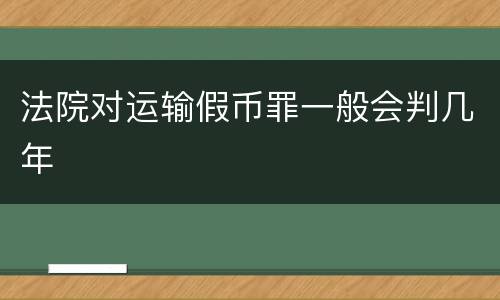法院对运输假币罪一般会判几年