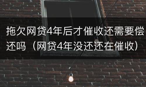 拖欠网贷4年后才催收还需要偿还吗（网贷4年没还还在催收）