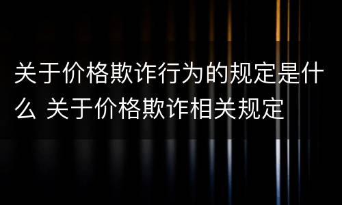 关于价格欺诈行为的规定是什么 关于价格欺诈相关规定