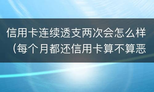 信用卡连续透支两次会怎么样（每个月都还信用卡算不算恶意透支）