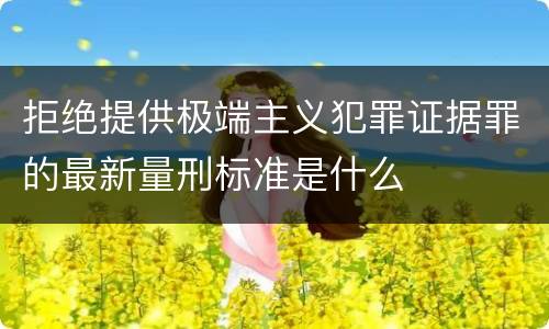 拒绝提供极端主义犯罪证据罪的最新量刑标准是什么