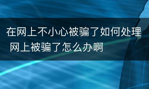 在网上不小心被骗了如何处理 网上被骗了怎么办啊