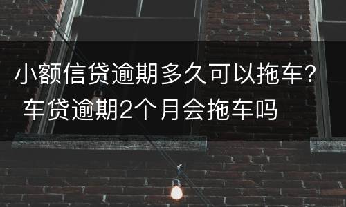 小额信贷逾期多久可以拖车？ 车贷逾期2个月会拖车吗