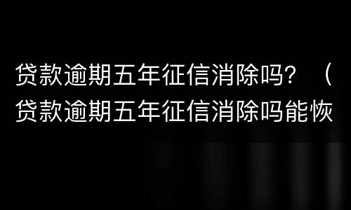 贷款逾期五年征信消除吗？（贷款逾期五年征信消除吗能恢复吗）