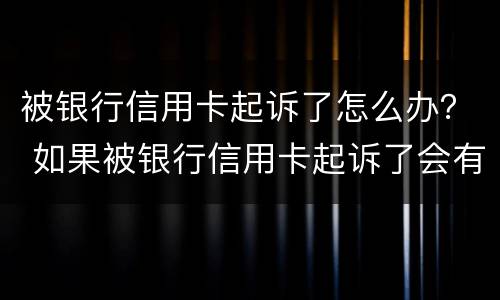 被银行信用卡起诉了怎么办？ 如果被银行信用卡起诉了会有哪些后果