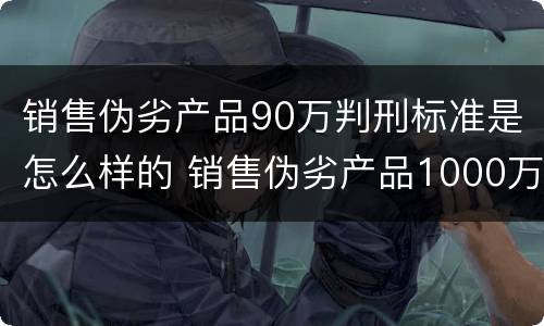 销售伪劣产品90万判刑标准是怎么样的 销售伪劣产品1000万判刑