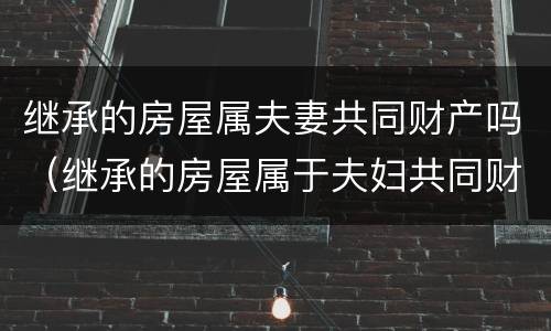 继承的房屋属夫妻共同财产吗（继承的房屋属于夫妇共同财产吗）