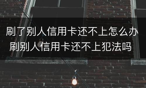 刷了别人信用卡还不上怎么办 刷别人信用卡还不上犯法吗