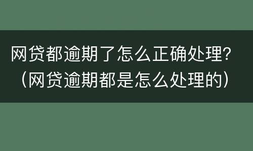 网贷都逾期了怎么正确处理？（网贷逾期都是怎么处理的）