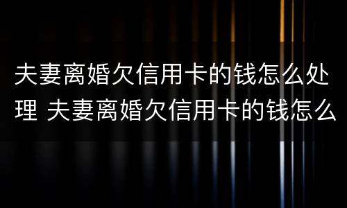 夫妻离婚欠信用卡的钱怎么处理 夫妻离婚欠信用卡的钱怎么处理呢