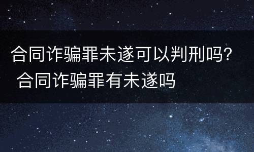 合同诈骗罪未遂可以判刑吗？ 合同诈骗罪有未遂吗