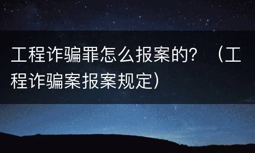 工程诈骗罪怎么报案的？（工程诈骗案报案规定）