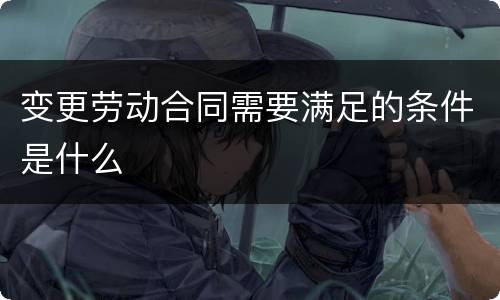变更劳动合同需要满足的条件是什么