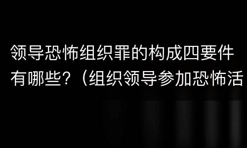领导恐怖组织罪的构成四要件有哪些?（组织领导参加恐怖活动罪的构成要件）