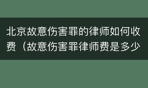 北京故意伤害罪的律师如何收费（故意伤害罪律师费是多少）