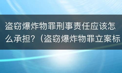 盗窃爆炸物罪刑事责任应该怎么承担?（盗窃爆炸物罪立案标准）