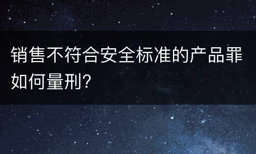 销售不符合安全标准的产品罪如何量刑?