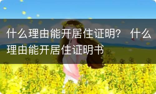 什么理由能开居住证明？ 什么理由能开居住证明书