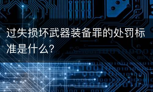 过失损坏武器装备罪的处罚标准是什么？