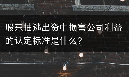 股东抽逃出资中损害公司利益的认定标准是什么？