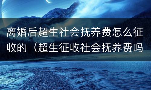 离婚后超生社会抚养费怎么征收的（超生征收社会抚养费吗）