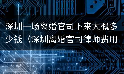 深圳一场离婚官司下来大概多少钱（深圳离婚官司律师费用收取标准）