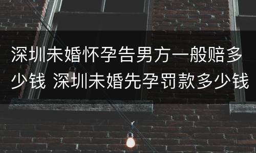 深圳未婚怀孕告男方一般赔多少钱 深圳未婚先孕罚款多少钱