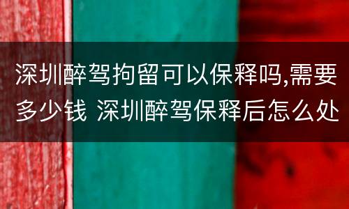 深圳醉驾拘留可以保释吗,需要多少钱 深圳醉驾保释后怎么处理