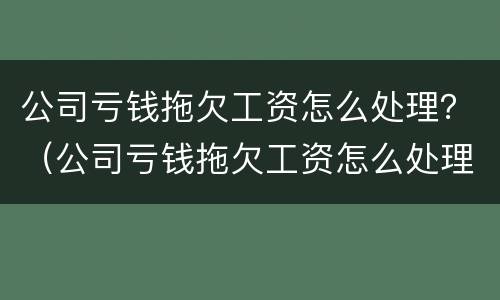 公司亏钱拖欠工资怎么处理？（公司亏钱拖欠工资怎么处理好）
