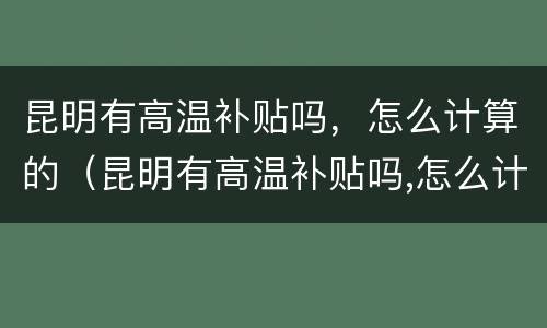 昆明有高温补贴吗，怎么计算的（昆明有高温补贴吗,怎么计算的呢）