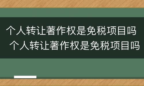 个人转让著作权是免税项目吗 个人转让著作权是免税项目吗为什么