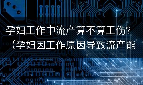 孕妇工作中流产算不算工伤？（孕妇因工作原因导致流产能否构成工伤）