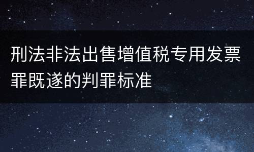 刑法非法出售增值税专用发票罪既遂的判罪标准