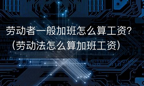 劳动者一般加班怎么算工资？（劳动法怎么算加班工资）