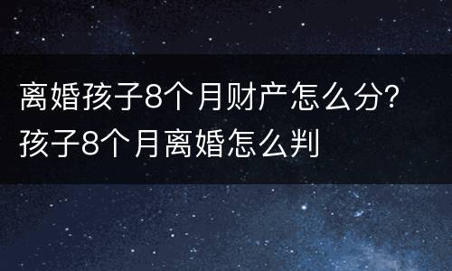 离婚孩子8个月财产怎么分？ 孩子8个月离婚怎么判