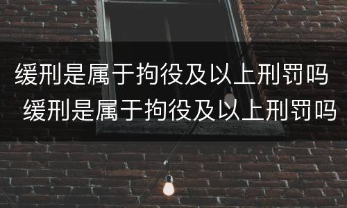 缓刑是属于拘役及以上刑罚吗 缓刑是属于拘役及以上刑罚吗对吗