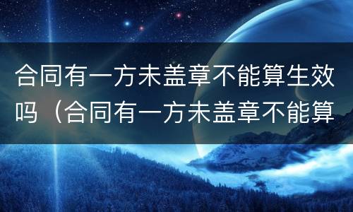 合同有一方未盖章不能算生效吗（合同有一方未盖章不能算生效吗）
