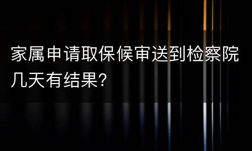 家属申请取保候审送到检察院几天有结果？