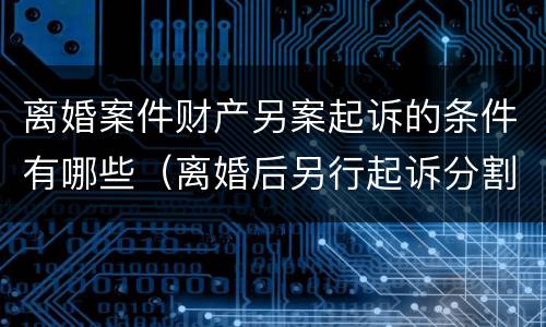 离婚案件财产另案起诉的条件有哪些（离婚后另行起诉分割财产）