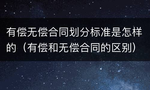 有偿无偿合同划分标准是怎样的（有偿和无偿合同的区别）