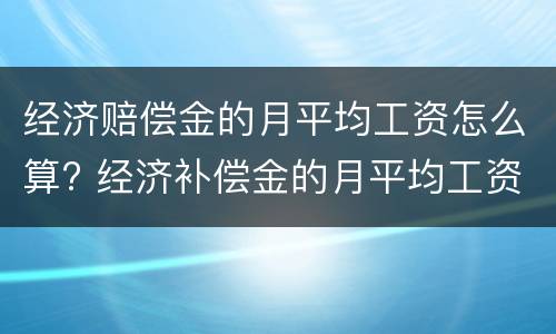 经济赔偿金的月平均工资怎么算? 经济补偿金的月平均工资怎么算