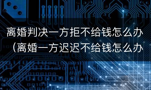 离婚判决一方拒不给钱怎么办（离婚一方迟迟不给钱怎么办）