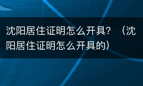 沈阳居住证明怎么开具？（沈阳居住证明怎么开具的）