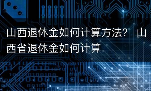 山西退休金如何计算方法？ 山西省退休金如何计算