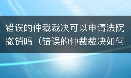 错误的仲裁裁决可以申请法院撤销吗（错误的仲裁裁决如何纠正）