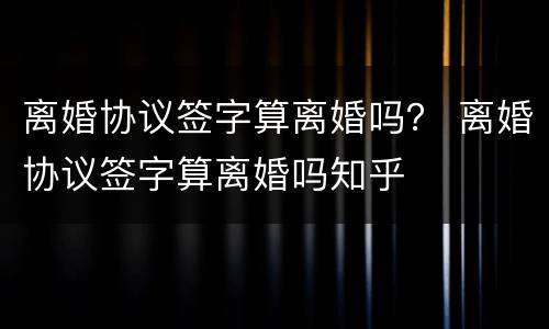 离婚协议签字算离婚吗？ 离婚协议签字算离婚吗知乎