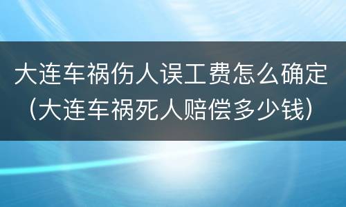 大连车祸伤人误工费怎么确定（大连车祸死人赔偿多少钱）